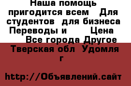 Наша помощь пригодится всем.. Для студентов  для бизнеса. Переводы и ... › Цена ­ 200 - Все города Другое . Тверская обл.,Удомля г.